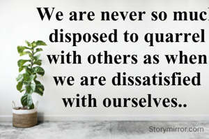 We are never so much disposed to quarrel with others as when we are dissatisfied with ourselves.. 