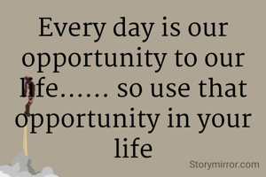 Every day is our opportunity to our life...... so use that opportunity in your life