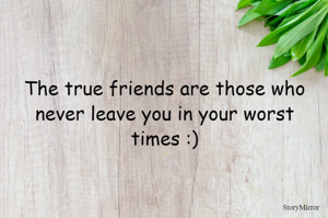 The true friends are those who never leave you in your worst times :)