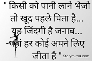 " किसी को पानी लाने भेजो तो खूद पहले पिता है...
यह जिंदगी है जनाब...
यहां हर कोई अपने लिए जीता है "
