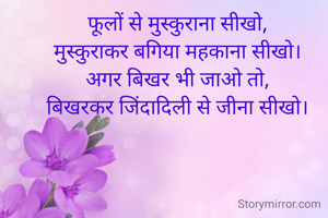 फूलों से मुस्कुराना सीखो,
मुस्कुराकर बगिया महकाना सीखो।
अगर बिखर भी जाओ तो,
बिखरकर जिंदादिली से जीना सीखो।