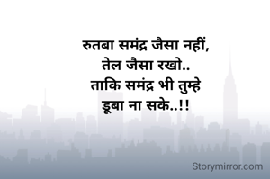 रुतबा समंद्र जैसा नहीं,
तेल जैसा रखो..
ताकि समंद्र भी तुम्हे
डूबा ना सके..!!