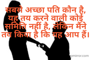 सबसे अच्छा पति कौन है, यह तय करने वाली कोई समिति नहीं है, लेकिन मैंने तय किया है कि यह आप हैं।