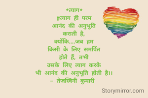 *त्याग*
#त्याग ही परम
आनंद की अनुभूति
 कराती है, 
क्योंकि....जब हम
किसी के लिए समर्पित
होते हैं, तभी
उसके लिए त्याग करके
भी आनंद की अनुभूति होती है।।
- तेजस्विनी कुमारी 
