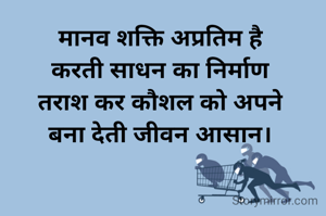 मानव शक्ति अप्रतिम है
करती साधन का निर्माण
तराश कर कौशल को अपने
बना देती जीवन आसान।