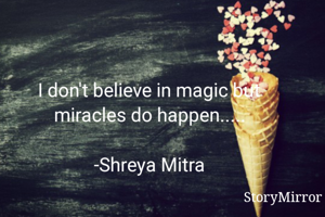 I don't believe in magic but miracles do happen.....

-Shreya Mitra