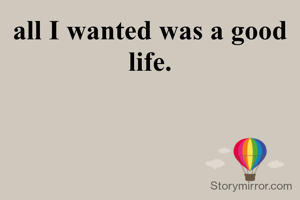 all I wanted was a good life.