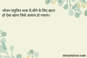 भोजन संतुलित मात्रा में,जीने के लिए खाना 
हो ऐसा खाना जिसे आसान हो पचाना। 
