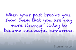 When your past breaks you, show them that you are way more stronger today to become successful tomorrow.