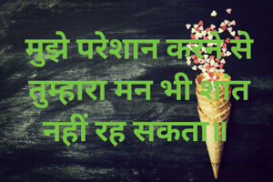 मुझे परेशान करने से तुम्हारा मन भी शांत नहीं रह सकता॥ 