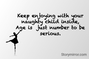 Keep enjoying with your naughty child inside,
Age is  just number to be serious.