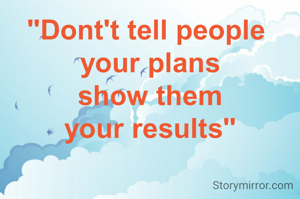 "Dont't tell people 
your plans
show them
your results"