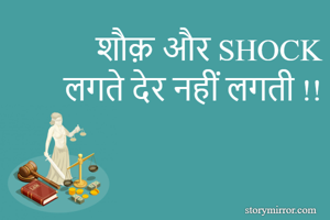 शौक़ और SHOCK
लगते देर नहीं लगती !!