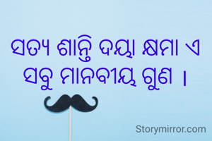 ସତ୍ୟ ଶାନ୍ତି ଦୟା କ୍ଷମା ଏ ସବୁ ମାନବୀୟ ଗୁଣ ।
