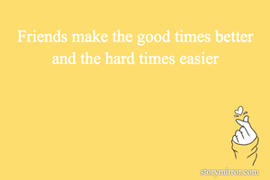 Friends make the good times better and the hard times easier