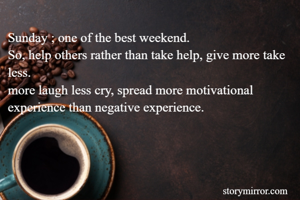Sunday ; one of the best weekend.
So, help others rather than take help, give more take less.
more laugh less cry, spread more motivational experience than negative experience.  
