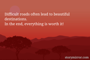Difficult roads often lead to beautiful destinations.
In the end, everything is worth it!
