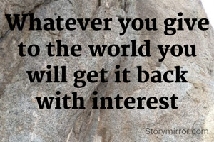 Whatever you give to the world you will get it back with interest