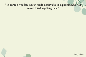 " A person who has never made a mistake, is a person who has never tried anything new."

-Vaishnavi Konkimalla