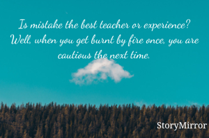 Is mistake the best teacher or experience? Well, when you get burnt by fire once, you are cautious the next time.