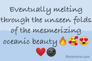 Eventually melting through the unseen folds of the mesmerizing oceanic beauty🔥🥰😍❤🌚