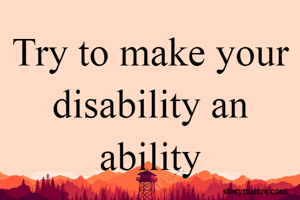 Try to make your disability an ability