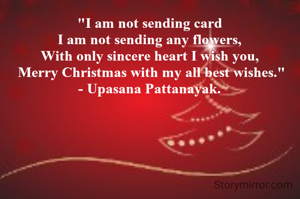 "I am not sending card
I am not sending any flowers,
With only sincere heart I wish you,
 Merry Christmas with my all best wishes."
- Upasana Pattanayak.