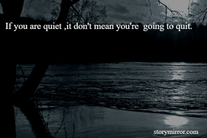 If you are quiet ,it don't mean you're  going to quit.