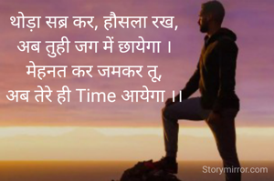 थोड़ा सब्र कर, हौसला रख, 
अब तुही जग में छायेगा । 
मेहनत कर जमकर तू, 
अब तेरे ही Time आयेगा ।। 