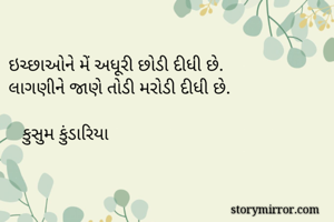 
ઇચ્છાઓને મેં અધૂરી છોડી દીધી છે.
લાગણીને જાણે તોડી મરોડી દીધી છે.

   કુસુમ કુંડારિયા
    