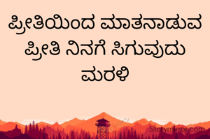 ಪ್ರೀತಿಯಿಂದ ಮಾತನಾಡುವ ಪ್ರೀತಿ ನಿನಗೆ ಸಿಗುವುದು ಮರಳಿ