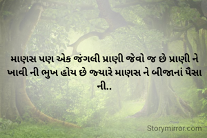 માણસ પણ એક જંગલી પ્રાણી જેવો જ છે પ્રાણી ને ખાવી ની ભુખ હોય છે જ્યારે માણસ ને બીજાનાં પૈસા ની..