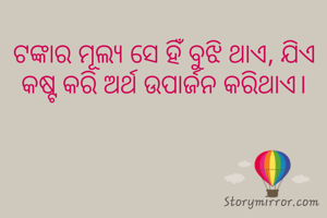 ଟଙ୍କାର ମୂଲ୍ୟ ସେ ହିଁ ବୁଝି ଥାଏ, ଯିଏ କଷ୍ଟ କରି ଅର୍ଥ ଉପାର୍ଜନ କରିଥାଏ।
