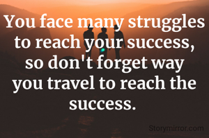You face many struggles to reach your success, so don't forget way you travel to reach the success. 