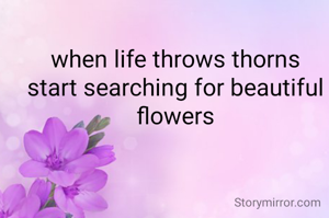 when life throws thorns start searching for beautiful flowers