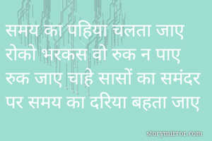 समय का पहिया चलता जाए
रोको भरकस वो रुक न पाए 
रुक जाए चाहे सासों का समंदर
पर समय का दरिया बहता जाए
