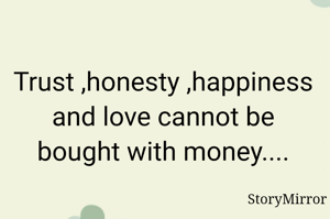Trust ,honesty ,happiness and love cannot be bought with money....