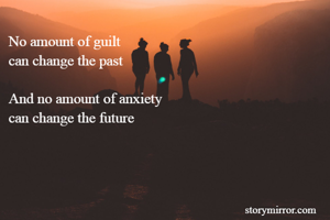 No amount of guilt
can change the past

And no amount of anxiety
can change the future