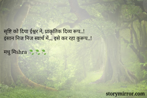 

सृष्टि को दिया ईश्वर ने, प्राकृतिक दिव्य रूप..! 
इंसान निज निज स्वार्थ में.., इसे कर रहा कुरूप..!
 
मधु मिshra 🍃🍃🍃