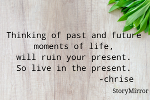 Thinking of past and future moments of life, will ruin your present. So live in the present.