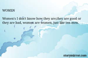 WOMEN

Women's I don't know how they are,they are good or they are bad, women are women, just like ten men.