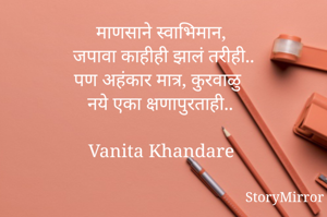 माणसाने स्वाभिमान,
जपावा काहीही झालं तरीही..
पण अहंकार मात्र, कुरवाळु 
 नये एका क्षणापुरताही..

Vanita Khandare 
