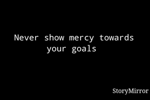 Never show mercy towards your goals 