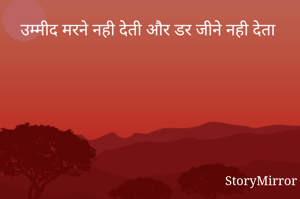 उम्मीद मरने नही देती और डर जीने नही देता