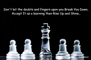 Don't let the doubts and fingers upon you Break You Down,
Accept It as a learning then Rise Up and Shine..