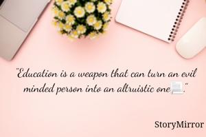 "Education is a weapon that can turn an evil minded person into an altruistic one📃."