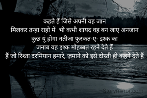 कहते हैं जिसे अपनी वह जान
मिलकर तन्हा राहो में  भी कभी शायद वह बन जाए अनजान
कुछ यूं होगा नतीजा फुरकत-ए- इश्क का
जनाब यह इश्क मोहब्बत रहने देते हैं
हैं जो रिश्ता दरमियान हमारे, ज़माने को इसे दोस्ती ही कहने देते हैं