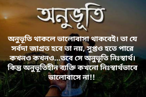 অনুভূতি থাকলে ভালোবাসা থাকবেই। তা যে সর্বদা জাগ্রত হবে তা নয়, সুপ্তও হতে পারে কখনও কখনও...তবে সে অনুভূতি নিঃস্বার্থ। কিন্তু অনুভূতিহীন ব্যক্তি কখনো নিঃস্বার্থভাবে ভালোবাসে না!! 