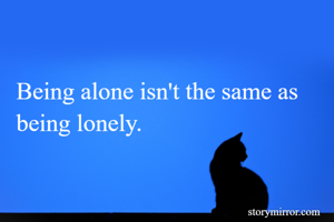 Being alone isn't the same as being lonely.
