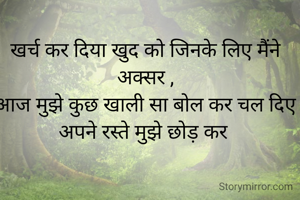 खर्च कर दिया खुद को जिनके लिए मैंने अक्सर ,
आज मुझे कुछ खाली सा बोल कर चल दिए अपने रस्ते मुझे छोड़ कर 
